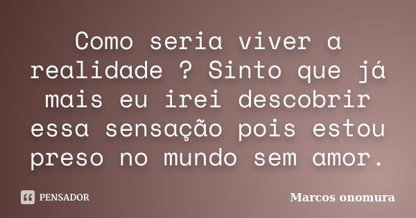 Como seria viver a realidade ? Sinto que já mais eu irei descobrir essa sensação pois estou preso no mundo sem amor.... Frase de Marcos Onomura.