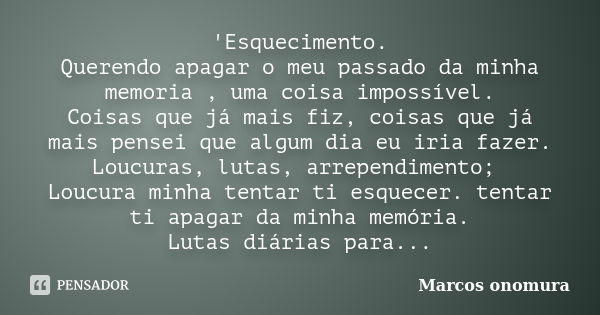 'Esquecimento. Querendo apagar o meu passado da minha memoria , uma coisa impossível. Coisas que já mais fiz, coisas que já mais pensei que algum dia eu iria fa... Frase de Marcos Onomura.