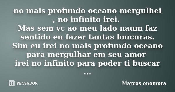 no mais profundo oceano mergulhei , no infinito irei. Mas sem vc ao meu lado naum faz sentido eu fazer tantas loucuras. Sim eu irei no mais profundo oceano para... Frase de Marcos Onomura.