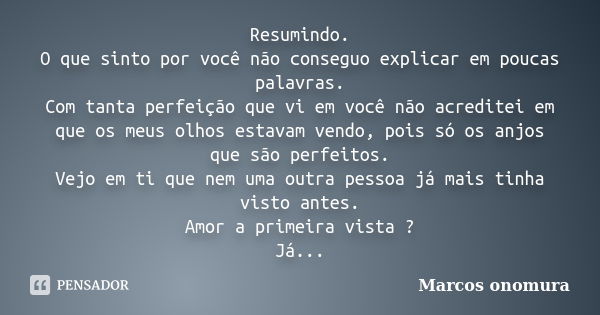 Resumindo. O que sinto por você não conseguo explicar em poucas palavras. Com tanta perfeição que vi em você não acreditei em que os meus olhos estavam vendo, p... Frase de Marcos Onomura.