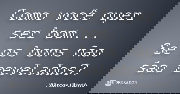 Como você quer ser bom... Se os bons não são revelados?... Frase de Marcos Otavio.