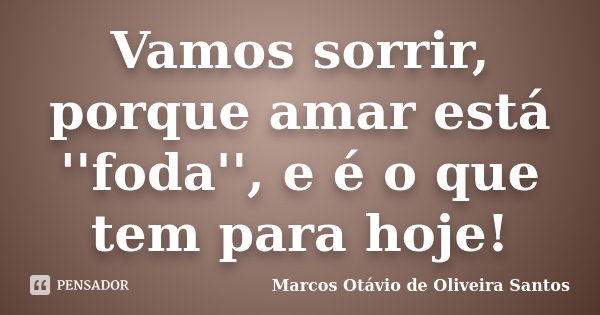 Vamos sorrir, porque amar está ''foda'', e é o que tem para hoje!... Frase de Marcos Otávio de Oliveira Santos.