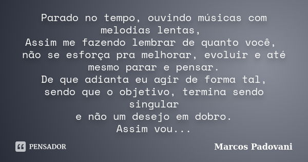 Parado no tempo, ouvindo músicas com melodias lentas, Assim me fazendo lembrar de quanto você, não se esforça pra melhorar, evoluir e até mesmo parar e pensar. ... Frase de Marcos Padovani.