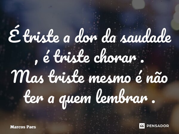 ⁠É triste a dor da saudade , é triste chorar . Mas triste mesmo é não ter a quem lembrar .... Frase de Marcos Paes.