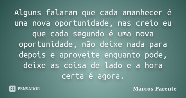 Alguns falaram que cada amanhecer é uma nova oportunidade, mas creio eu que cada segundo é uma nova oportunidade, não deixe nada para depois e aproveite enquant... Frase de Marcos Parente.