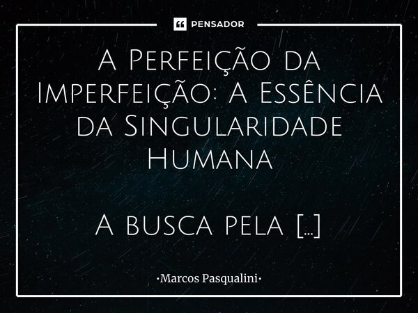 A Perfeição da Imperfeição: A Essência da Singularidade Humana A busca pela perfeição é uma obsessão tão antiga quanto a própria humanidade. No entanto, paradox... Frase de Marcos Pasqualini.