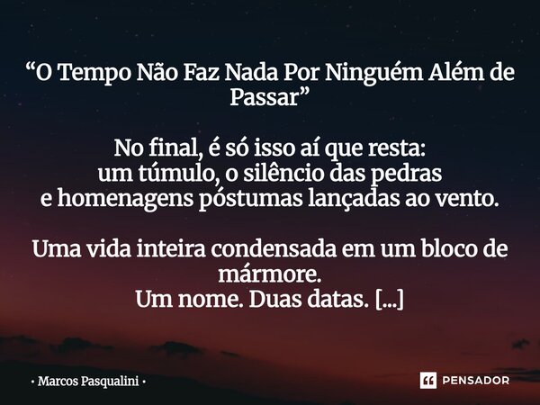 “O Tempo Não Faz Nada Por Ninguém Além de Passar” No final, é só isso aí que resta: um túmulo, o silêncio das pedras e homenagens póstumas lançadas ao vento. U... Frase de Marcos Pasqualini.