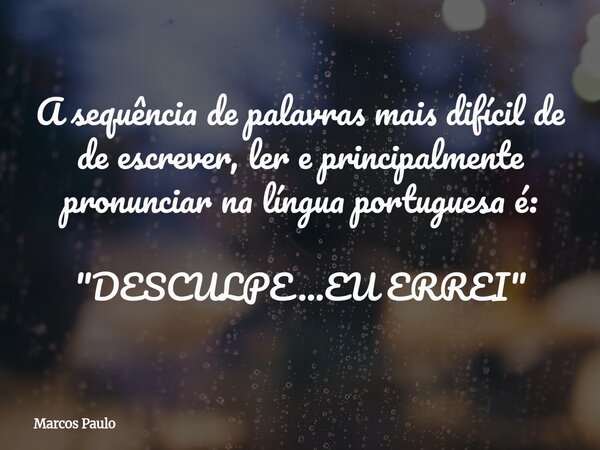 A sequência de palavras mais difícil de de escrever, ler e principalmente pronunciar na língua portuguesa é: "DESCULPE...EU ERREI"... Frase de Marcos Paulo.