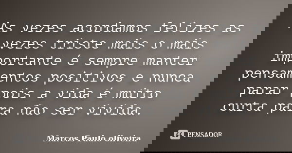 As vezes acordamos felizes as vezes triste mais o mais importante é sempre manter pensamentos positivos e nunca parar pois a vida é muito curta para não ser viv... Frase de Marcos Paulo oliveira.