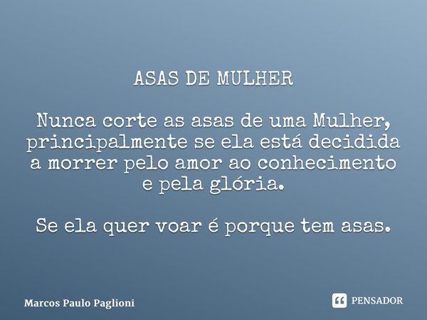 ⁠ASAS DE MULHER Nunca corte as asas de uma Mulher, principalmente se ela está decidida a morrer pelo amor ao conhecimento e pela glória. Se ela quer voar é porq... Frase de Marcos Paulo Paglioni.
