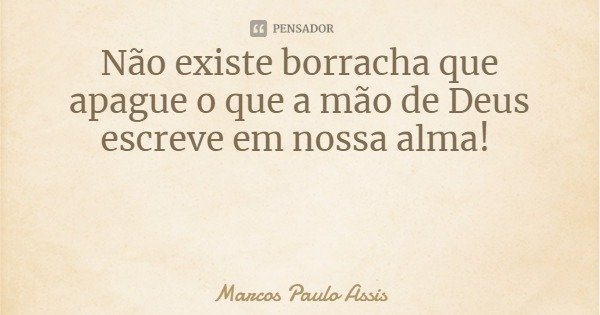 Não existe borracha que apague o que a mão de Deus escreve em nossa alma!... Frase de Marcos Paulo Assis.