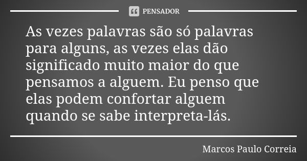 As vezes palavras são só palavras para alguns, as vezes elas dão significado muito maior do que pensamos a alguem. Eu penso que elas podem confortar alguem quan... Frase de Marcos Paulo Correia.