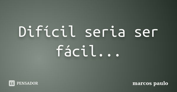 Difícil seria ser fácil...... Frase de Marcos Paulo.