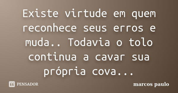 Existe virtude em quem reconhece seus erros e muda.. Todavia o tolo continua a cavar sua própria cova...... Frase de Marcos Paulo.