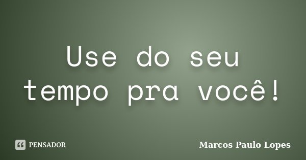 Use do seu tempo pra você!... Frase de Marcos Paulo Lopes.