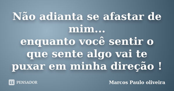 Não adianta se afastar de mim... enquanto você sentir o que sente algo vai te puxar em minha direção !... Frase de Marcos Paulo oliveira.