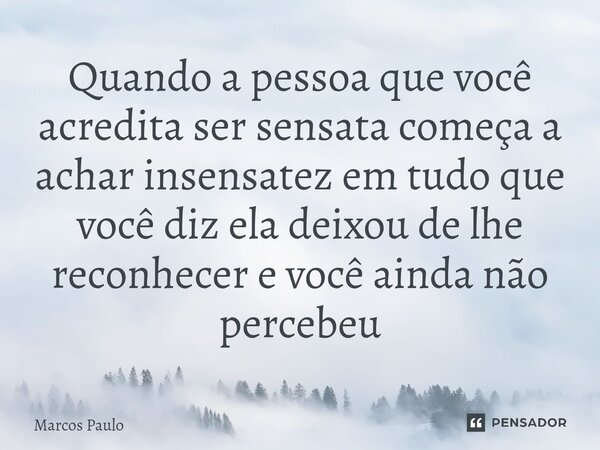 Quando a pessoa que você acredita ser sensata começa a achar insensatez em tudo que você diz ela deixou de lhe reconhecer e você ainda não percebeu... Frase de marcos paulo.
