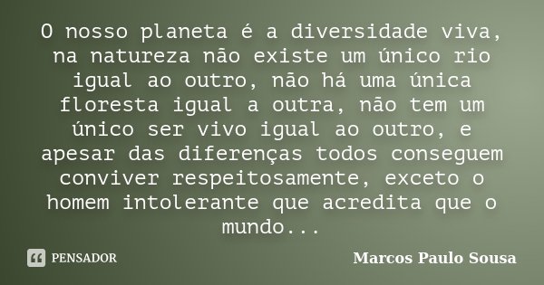 O nosso planeta é a diversidade viva, na natureza não existe um único rio igual ao outro, não há uma única floresta igual a outra, não tem um único ser vivo igu... Frase de Marcos Paulo Sousa.