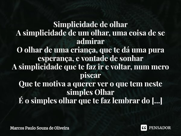 ⁠Simplicidade de olhar
A simplicidade de um olhar, uma coisa de se admirar
O olhar de uma criança, que te dá uma pura esperança, e vontade de sonhar
A simplicid... Frase de Marcos Paulo Souza de Oliveira.