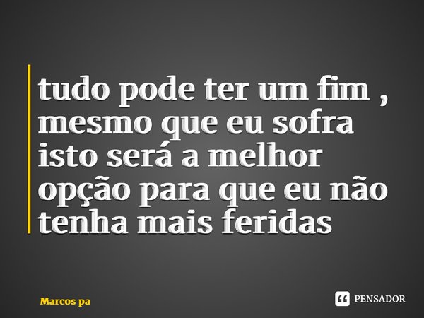 ⁠tudo pode ter um fim , mesmo que eu sofra isto será a melhor opção para que eu não tenha mais feridas... Frase de Marcos paulo.