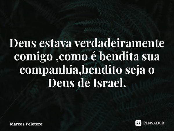 ⁠Deus estava verdadeiramente comigo ,como é bendita sua companhia,bendito seja o Deus de Israel.... Frase de Marcos Peletero.