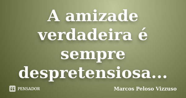 A amizade verdadeira é sempre despretensiosa...... Frase de Marcos Peloso Vizzuso.