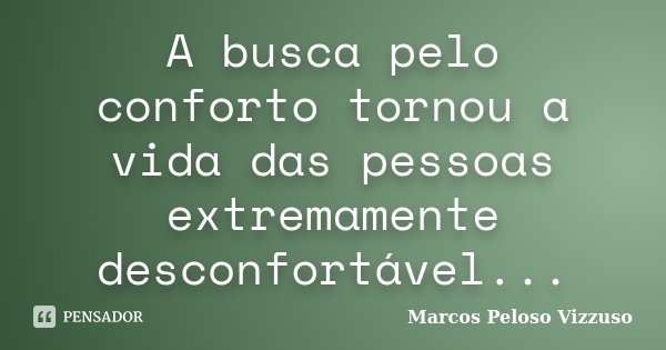 A busca pelo conforto tornou a vida das pessoas extremamente desconfortável...... Frase de Marcos Peloso Vizzuso.