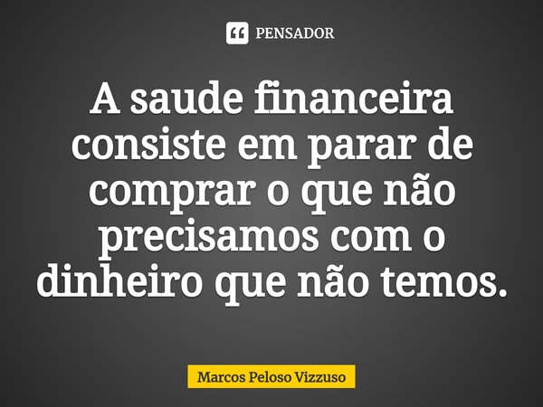 ⁠A saude financeira consiste em parar de comprar o que não precisamos com o dinheiro que não temos.... Frase de Marcos Peloso Vizzuso.