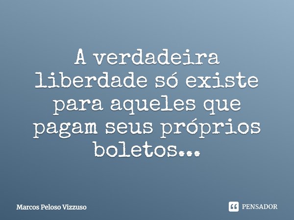 ⁠A verdadeira liberdade só existe para aqueles que pagam seus próprios boletos...... Frase de Marcos Peloso Vizzuso.