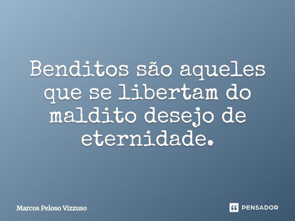 Benditos são aqueles que se libertam do maldito desejo de eternidade.... Frase de Marcos Peloso Vizzuso.