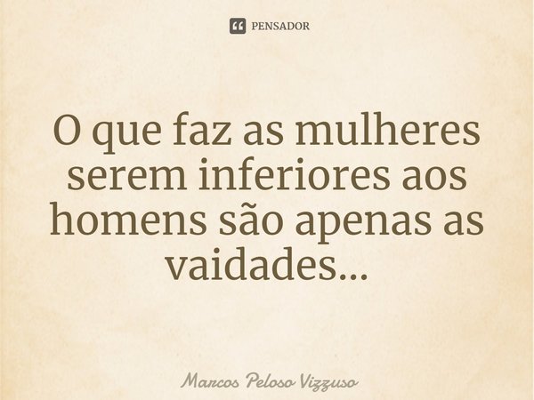 ⁠O que faz as mulheres serem inferiores aos homens são apenas as vaidades...... Frase de Marcos Peloso Vizzuso.