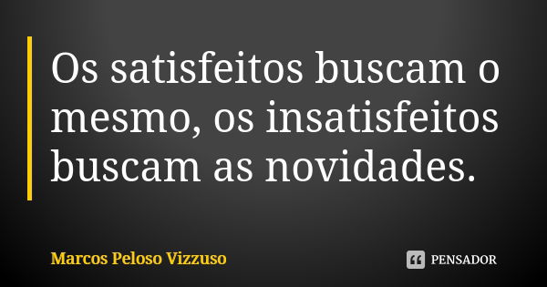 Os satisfeitos buscam o mesmo, os insatisfeitos buscam as novidades.... Frase de Marcos Peloso Vizzuso.