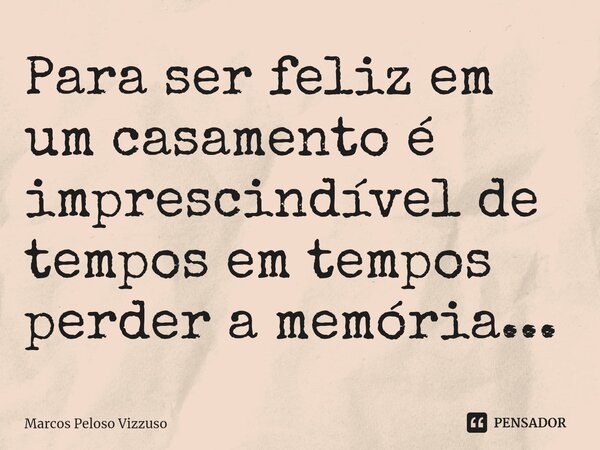 ⁠Para ser feliz em um casamento é imprescindível de tempos em tempos perder a memória...... Frase de Marcos Peloso Vizzuso.