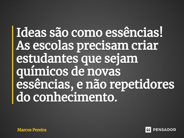 ⁠Ideas são como essências! As escolas precisam criar estudantes que sejam químicos de novas essências, e não repetidores do conhecimento.... Frase de Marcos Pereira.