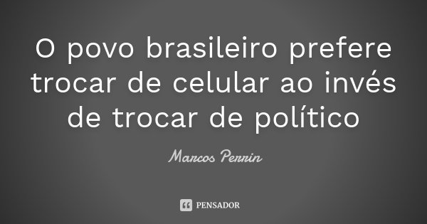 O povo brasileiro prefere trocar de celular ao invés de trocar de político... Frase de Marcos Perrin.