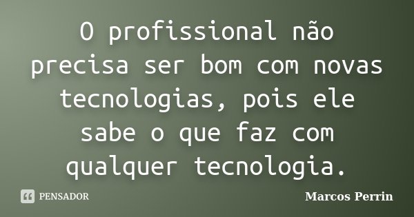 O profissional não precisa ser bom com novas tecnologias, pois ele sabe o que faz com qualquer tecnologia.... Frase de Marcos Perrin.