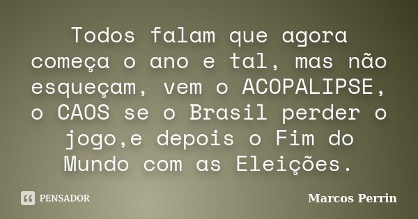 Todos falam que agora começa o ano e tal, mas não esqueçam, vem o ACOPALIPSE, o CAOS se o Brasil perder o jogo,e depois o Fim do Mundo com as Eleições.... Frase de Marcos Perrin.