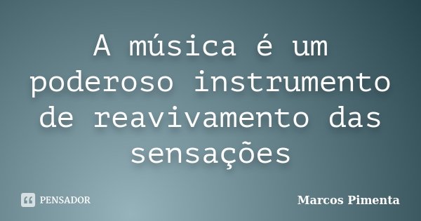 A música é um poderoso instrumento de reavivamento das sensações... Frase de Marcos Pimenta.