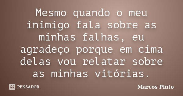 Mesmo quando o meu inimigo fala sobre as minhas falhas, eu agradeço porque em cima delas vou relatar sobre as minhas vitórias.... Frase de Marcos Pinto.