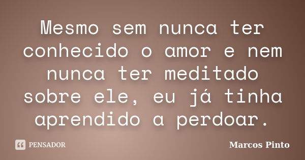 Mesmo sem nunca ter conhecido o amor e nem nunca ter meditado sobre ele, eu já tinha aprendido a perdoar.... Frase de Marcos Pinto.