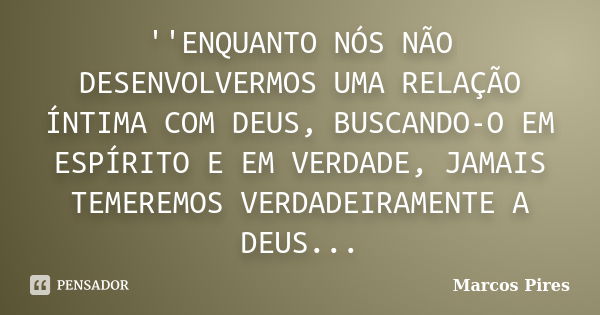 ''ENQUANTO NÓS NÃO DESENVOLVERMOS UMA RELAÇÃO ÍNTIMA COM DEUS, BUSCANDO-O EM ESPÍRITO E EM VERDADE, JAMAIS TEMEREMOS VERDADEIRAMENTE A DEUS...... Frase de MARCOS PIRES.