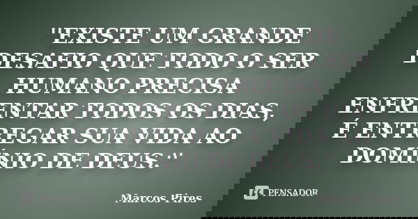 ''EXISTE UM GRANDE DESAFIO QUE TODO O SER HUMANO PRECISA ENFRENTAR TODOS OS DIAS, É ENTREGAR SUA VIDA AO DOMÍNIO DE DEUS.''... Frase de MARCOS PIRES.