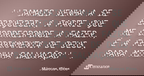 ''JAMAIS VENHA A SE ESQUECER; A PARTE QUE ME CORRESPONDE A FAZER, É A FERRAMENTA DE DEUS, PARA MINHA SALVAÇÃO''.... Frase de MARCOS PIRES.