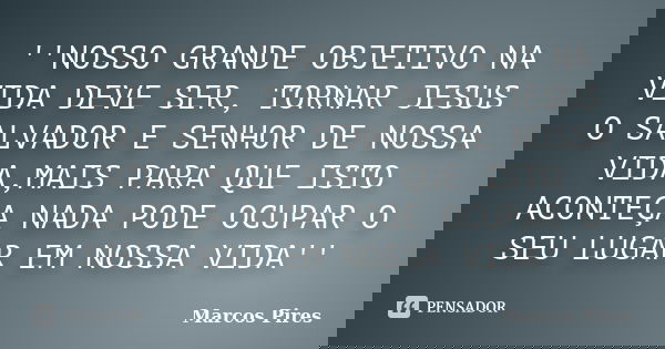 ''NOSSO GRANDE OBJETIVO NA VIDA DEVE SER, TORNAR JESUS O SALVADOR E SENHOR DE NOSSA VIDA,MAIS PARA QUE ISTO ACONTEÇA NADA PODE OCUPAR O SEU LUGAR EM NOSSA VIDA'... Frase de MARCOS PIRES.