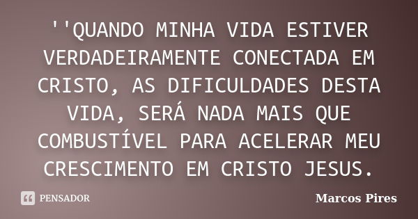 ''QUANDO MINHA VIDA ESTIVER VERDADEIRAMENTE CONECTADA EM CRISTO, AS DIFICULDADES DESTA VIDA, SERÁ NADA MAIS QUE COMBUSTÍVEL PARA ACELERAR MEU CRESCIMENTO EM CRI... Frase de MARCOS PIRES.