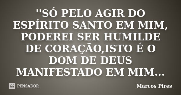 ''SÓ PELO AGIR DO ESPÍRITO SANTO EM MIM, PODEREI SER HUMILDE DE CORAÇÃO,ISTO É O DOM DE DEUS MANIFESTADO EM MIM...... Frase de MARCOS PIRES.