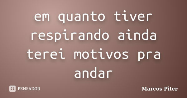 em quanto tiver respirando ainda terei motivos pra andar... Frase de Marcos Piter.