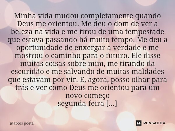 ⁠Minha vida mudou completamente quando Deus me orientou. Me deu o dom de ver a beleza na vida e me tirou de uma tempestade que estava passando há muito tempo. M... Frase de marcos poeta.