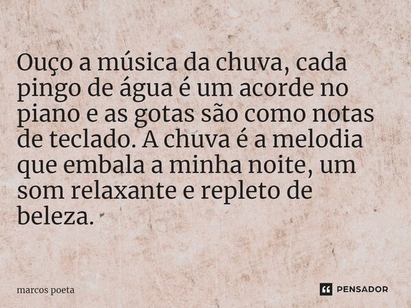 ⁠ Ouço a música da chuva, cada pingo de água é um acorde no piano e as gotas são como notas de teclado. A chuva é a melodia que embala a minha noite, um som rel... Frase de marcos poeta.