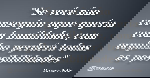 "Se você não conseguiu oque queria com humildade, com orgulho perderá todas as possibilidades"... Frase de Marcos Pollo.